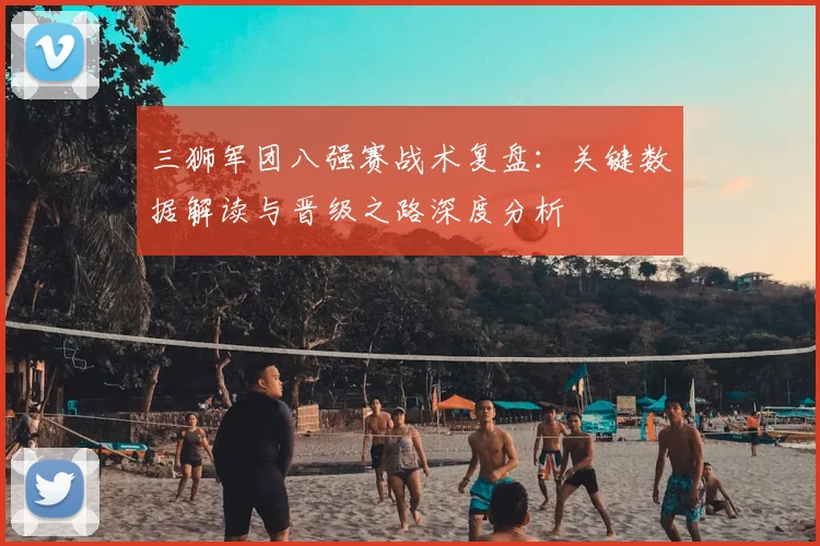 三狮军团八强赛战术复盘：关键数据解读与晋级之路深度分析