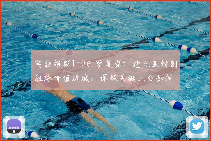 阿拉维斯1-0巴萨复盘：迪比亚特制胜球价值连城，保级关键三分如何拿下