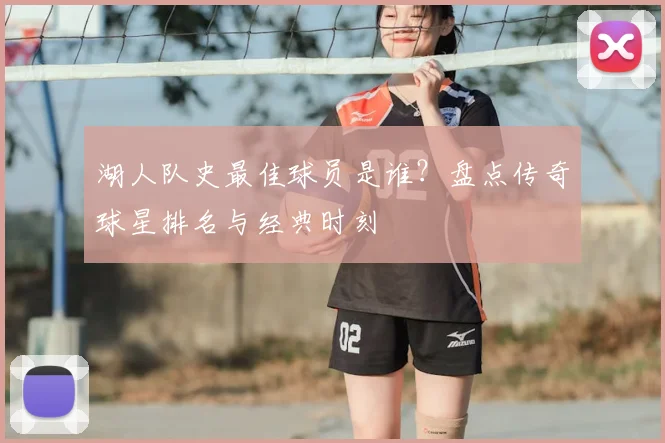 湖人队史最佳球员是谁？盘点传奇球星排名与经典时刻