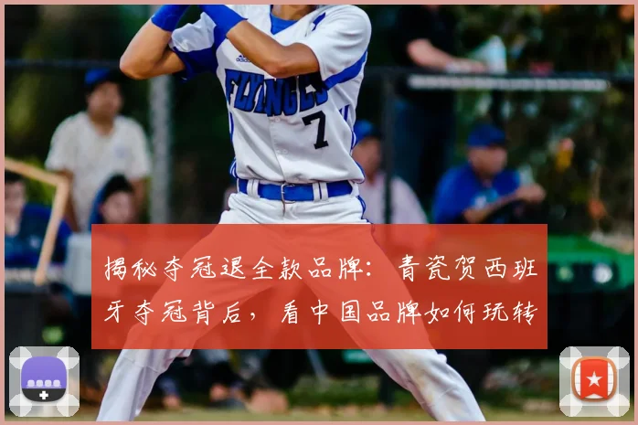 揭秘夺冠退全款品牌：青瓷贺西班牙夺冠背后，看中国品牌如何玩转体育营销