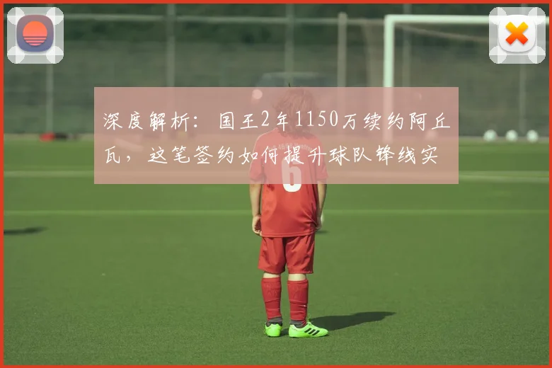 深度解析：国王2年1150万续约阿丘瓦，这笔签约如何提升球队锋线实力？