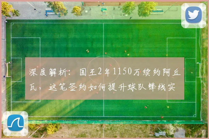 深度解析：国王2年1150万续约阿丘瓦，这笔签约如何提升球队锋线实力？