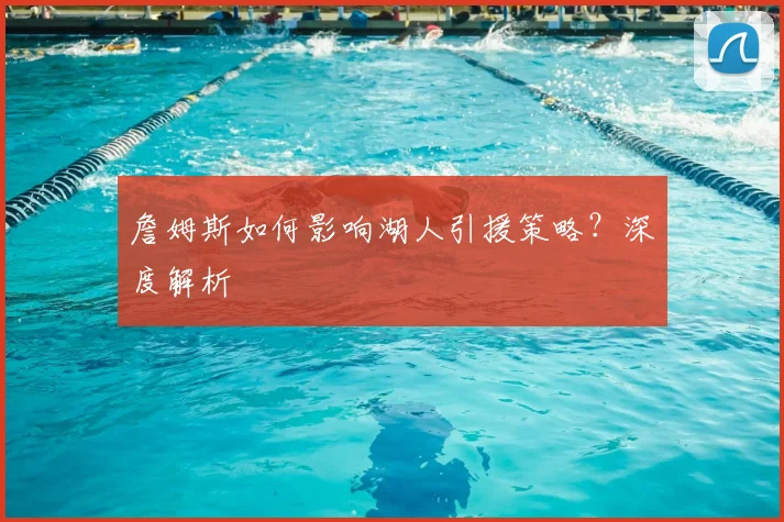 詹姆斯如何影响湖人引援策略？深度解析