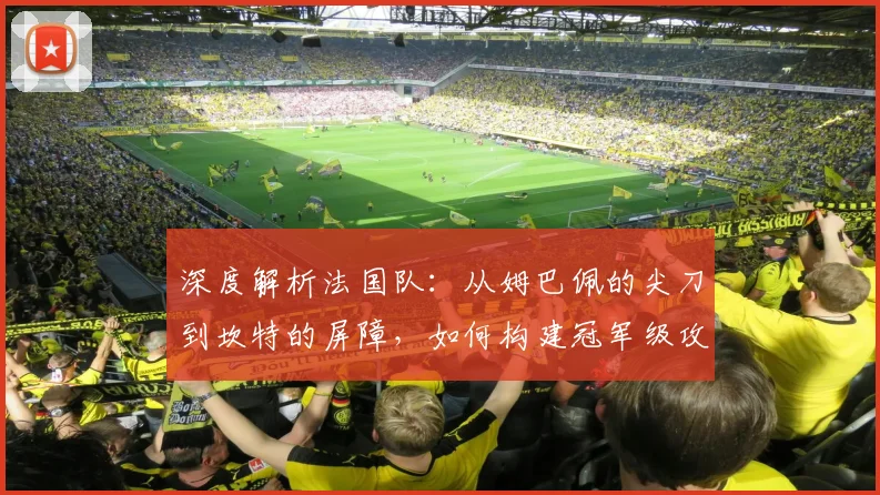 深度解析法国队：从姆巴佩的尖刀到坎特的屏障，如何构建冠军级攻防体系
