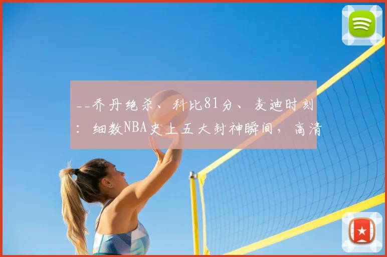 __乔丹绝杀、科比81分、麦迪时刻：细数NBA史上五大封神瞬间，高清回顾__