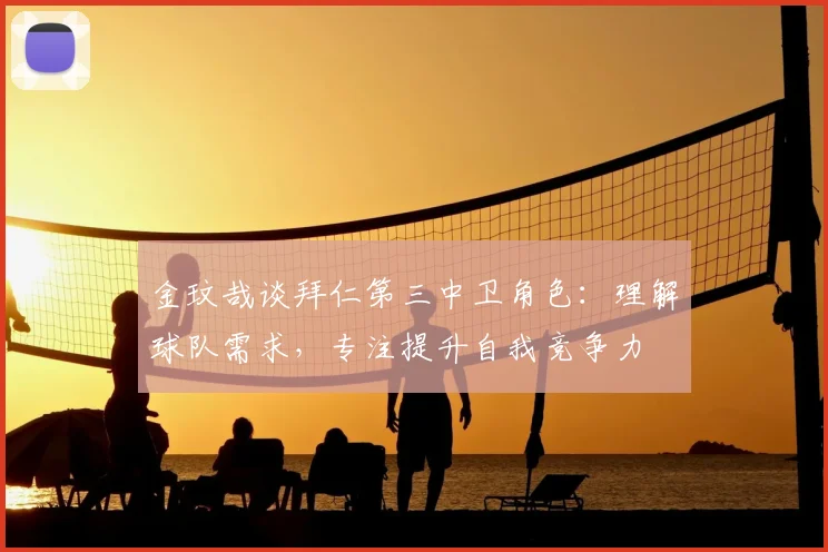 金玟哉谈拜仁第三中卫角色：理解球队需求，专注提升自我竞争力
